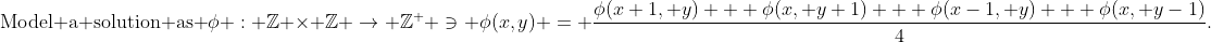 \text{Model a solution as }\phi : \mathbb{Z} \times \mathbb{Z} \rightarrow \mathbb{Z}^+ \ni \phi(x,y) = \frac{\phi(x+1, y) + \phi(x, y+1) + \phi(x-1, y) + \phi(x, y-1)}{4}.