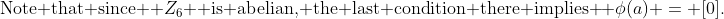 \text{Note that since } Z_6 \text{ is abelian, the last condition there implies } \phi(a) = [0].
