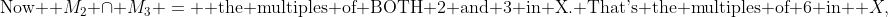 \text{Now } M_2 \cap M_3 = \text{ the multiples of BOTH 2 and 3 in X. That's the multiples of 6 in } X,