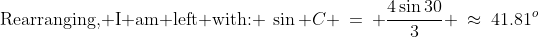 \text{Rearranging, I am left with: }\:\sin C \:=\: \frac{4\sin30}{3} \:\approx\:41.81^o