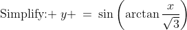\text{Simplify: }\:y \:=\:\sin\left(\arctan\frac{x}{\sqrt{3}}\right)
