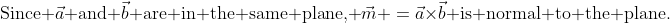 \text{Since }\vec{a}\text{ and }\vec{b}\text{ are in the same plane, }\vec{m} \:=\:\vec{a}\times\vec{b}\:\text{ is normal to the plane.}