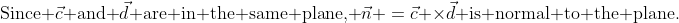 \text{Since }\vec{c}\text{ and }\vec{d}\text{ are in the same plane, }\vec{n} \:=\:\vec{c} \times\vec{d}\:\text{ is normal to the plane.}