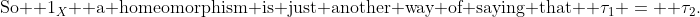 \text{So } 1_X \text{ a homeomorphism is just another way of saying that } \tau_1 =  \tau_2.