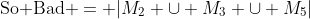 \text{So Bad }= |M_2 \cup M_3 \cup M_5|