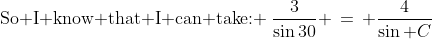 \text{So I know that I can take: }\:\frac{3}{\sin30} \,=\, \frac{4}{\sin C}