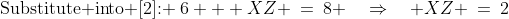 \text{Substitute into [2]: }\:6 + XZ \:=\:8 \quad\Rightarrow\quad XZ \:=\:2\;\;[5]