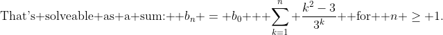 \text{That's solveable as a sum: } b_n = b_0 + \sum_{k=1}^n \frac{k^2-3}{3^k} \text{ for } n \ge 1.