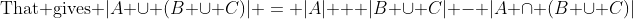 \text{That gives }|A \cup (B \cup C)| = |A| + |B \cup C| - |A \cap (B \cup C)|