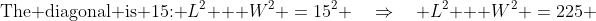 \text{The diagonal is 15: }\:L^2 + W^2 \:=\:15^2 \quad\Rightarrow\quad L^2 + W^2 \:=\:225 \;\;[1]