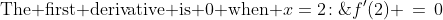\text{The first derivative is 0 when }x=2\!:\;f'(2) \,=\,0