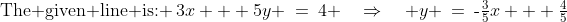 \text{The given line is: }\:3x + 5y \:=\:4 \quad\Rightarrow\quad y \:=\:\text{-}\tfrac{3}{5}x + \tfrac{4}{5}