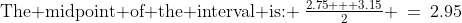\text{The midpoint of the interval is: }\:\tfrac{2.75 + 3.15}{2} \:=\:2.95