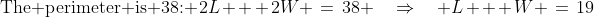\text{The perimeter is 38: }\:2L + 2W \:=\:38 \quad\Rightarrow\quad L + W \:=\:19\;\;[2]