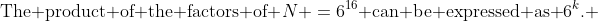 \text{The product of the factors of }N \:=\:6^{16}\text{ can be expressed as }6^k. \;\text{ Find }k.