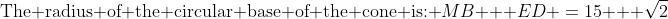 \text{The radius of the circular base of the cone is: }\:MB + ED \:=\:15 + \sqrt{2}
