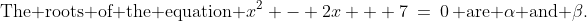 \text{The roots of the equation }x^2 - 2x + 7\:=\:0\,\text{ are }\alpha\text{ and }\beta.