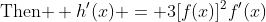\text{Then } h'(x) = 3[f(x)]^2f'(x)