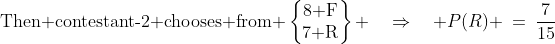 \text{Then contestant-2 chooses from }\begin{Bmatrix}\text{8 F}\\\text{7 R}\end{Bmatrix} \quad\Rightarrow\quad P(R) \:=\:\frac{7}{15}