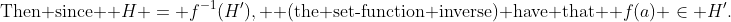 \text{Then since } H = f^{-1}(H'), \text{ (the set-function inverse) have that } f(a) \in H'.