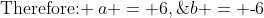 \text{Therefore: }\:a = 6,\;b = \text{-}6