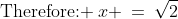 \text{Therefore: }\:x \:=\:\sqrt{2}