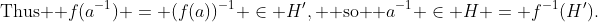 \text{Thus } f(a^{-1}) = (f(a))^{-1} \in H', \text{ so } a^{-1} \in H = f^{-1}(H').