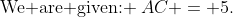 \text{We are given: }\:AC = 5.
