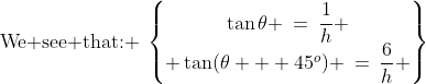 \text{We see that: }\:\begin{Bmatrix}\tan\theta \:=\:\dfrac{1}{h} \\ \tan(\theta + 45^o) \:=\:\dfrac{6}{h} \end{Bmatrix}