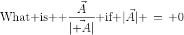 \text{What is  }\dfrac{\vec{A}}{|\vec{ A}|}\text{ if }|\vec{A}| \,=\, 0\;?