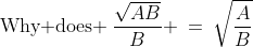 \text{Why does }\:\frac{\sqrt{AB}}{B} \:=\:\sqrt{\frac{A}{B}}\;? 