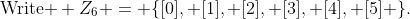 \text{Write } Z_6 = \{[0], [1], [2], [3], [4], [5] \}.