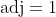 \text{adj}=1