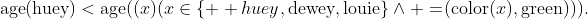 \text{age}(\text{huey})<\text{age}((x)(x\in\{\text  {huey},\text{dewey},\text{louie}\}\land =\!(\text{color}(x),\text{green}))).