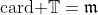 \text{card }\mathbb{T}=\mathfrak{m}