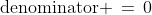 \text{denominator} \,=\,0