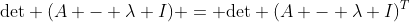 \text{det} (A - \lambda I) = \text{det} (A - \lambda I)^T