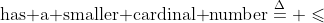 \text{has a smaller cardinal number}\overset{\Delta}{=}\text{ }\leqslant