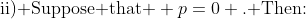 \text{ii) Suppose that } p=0 \text{. Then:}