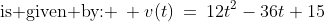 \text{is given by: }\: v(t)\:=\:12t^2-36t+15