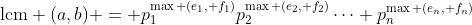 \text{lcm} (a,b) = p_1^{\max (e_1, f_1)}p_2^{\max (e_2, f_2)}\cdots p_n^{\max (e_n, f_n)}