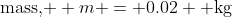 \text{mass, } m = 0.02 \text{ kg}