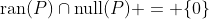 \text{ran}(P)\cap\text{null}(P) = \{0\}