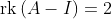\text{rk}\left(A-I\right)=2