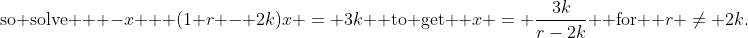 \text{so solve  } -x + (1+r - 2k)x = 3k \text{ to get } x = \frac{3k}{r-2k} \text{ for } r \ne 2k.
