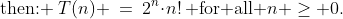 \text{then: }\:T(n) \:=\:2^n\!\cdot\!n!\,\text{ for all }n \geq 0.