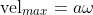 \text{vel}_{max}=a\omega