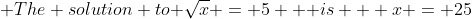 \text {The solution to }\sqrt{x} = 5 \text { is  } x = 25