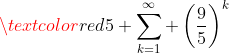 \textcolor{red}{5 \sum_{k=1}^\infty \left(\frac{9}{5}\right)^k}