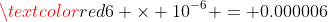 \textcolor{red}{6 \times 10^{-6} = 0.000006}
